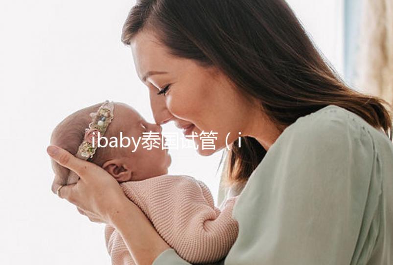 ibaby泰國(guó)試管（ibaby泰國(guó)試管用藥）