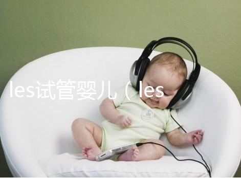 les試管嬰兒（les試管嬰兒機構(gòu)哪家好）